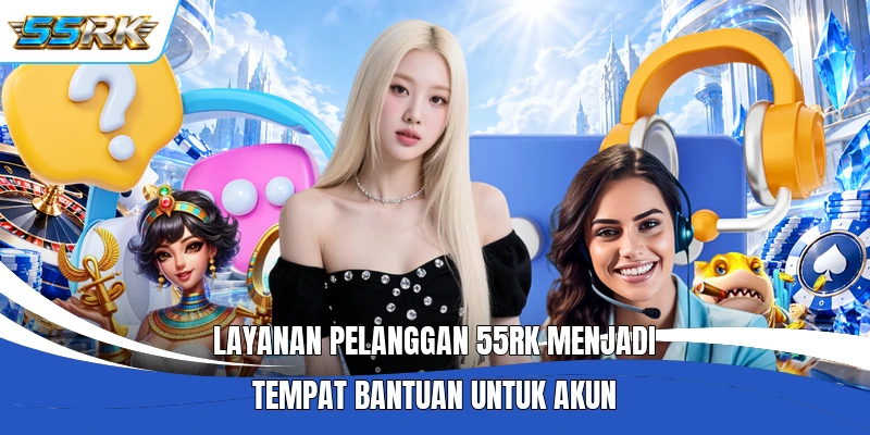 Layanan pelanggan 55RK menjadi tempat bantuan untuk akun